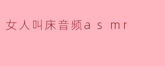 女人叫床的音频ASMR有什么特点？  