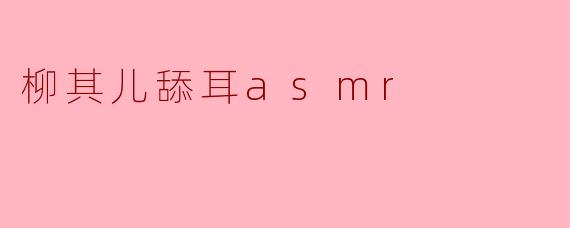 柳其儿的舔耳ASMR有什么特别之处?**