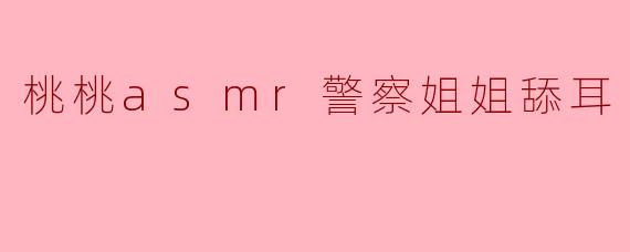 桃桃asmr警察姐姐舔耳的声音有什么特别之处？