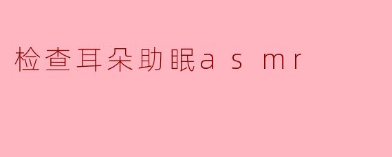 检查耳朵助眠asmr