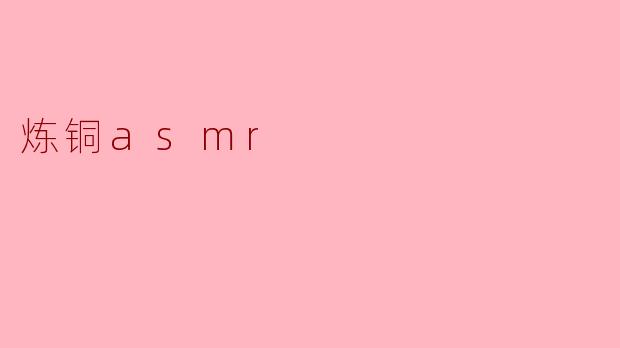 ### 深入探讨“炼铜ASMR”的魅力与体验