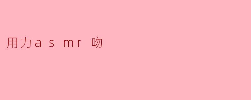 什么是“用力asmr吻”？  