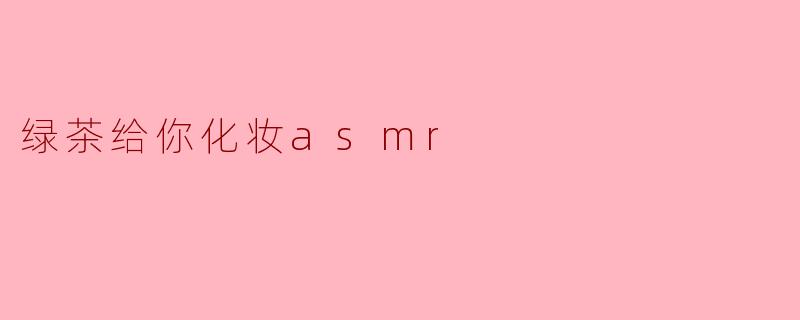 绿茶给你化妆asmr