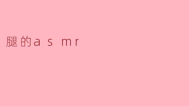 腿的ASMR是什么?**