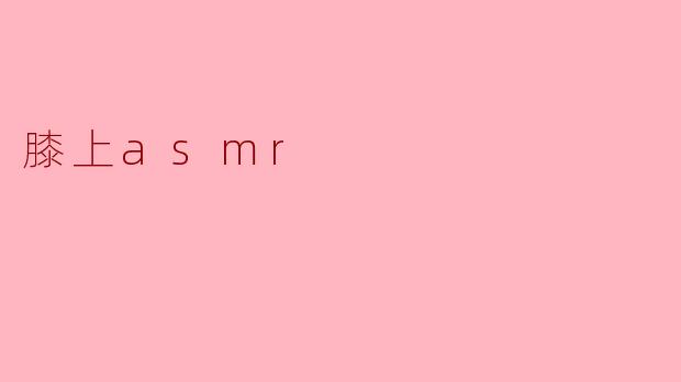 什么是膝上ASMR,它有什么特点?