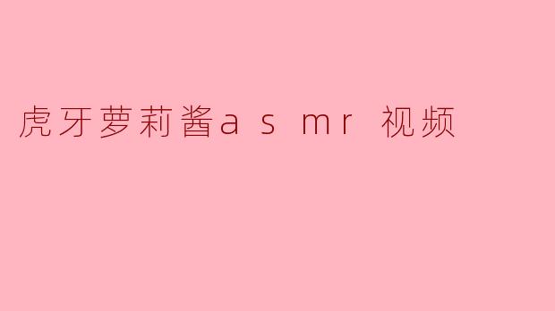 虎牙萝莉酱asmr视频