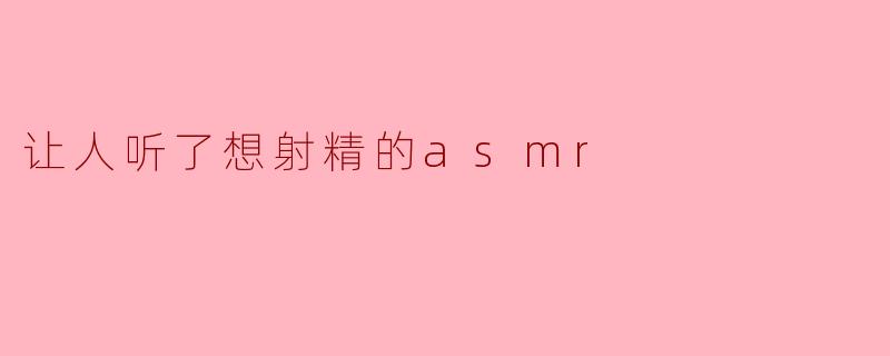 让人听了想射精的asmr