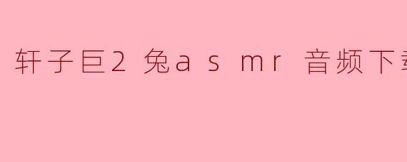 轩子巨2兔asmr音频下载