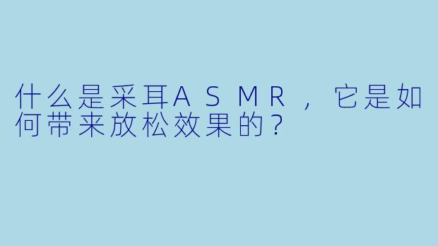 什么是采耳ASMR,它是如何带来放松效果的?