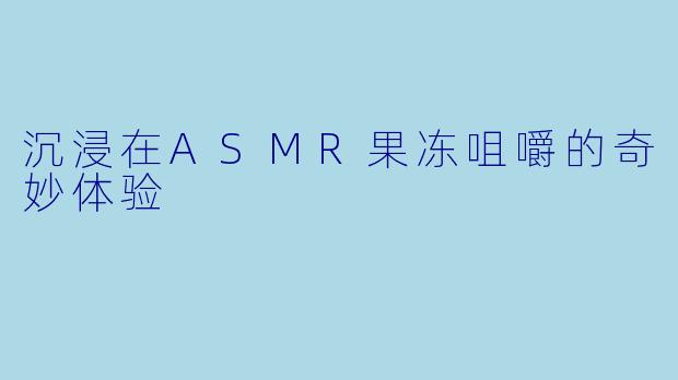 沉浸在ASMR果冻咀嚼的奇妙体验