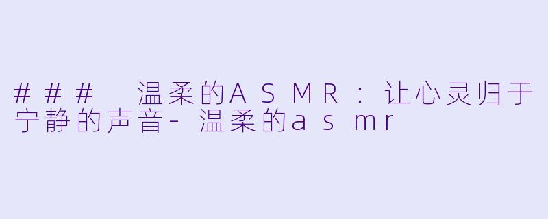 ### 温柔的ASMR：让心灵归于宁静的声音-温柔的asmr