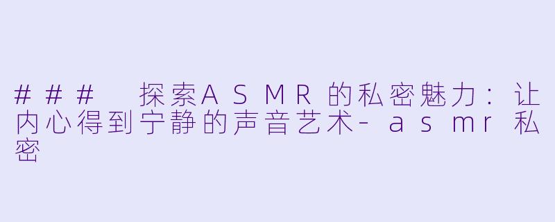 ### 探索ASMR的私密魅力：让内心得到宁静的声音艺术-asmr私密