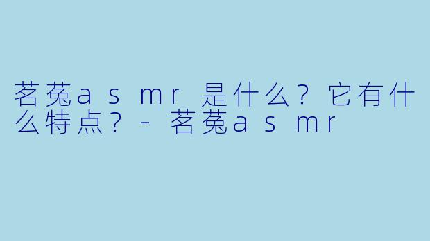 茗菟asmr是什么?它有什么特点?