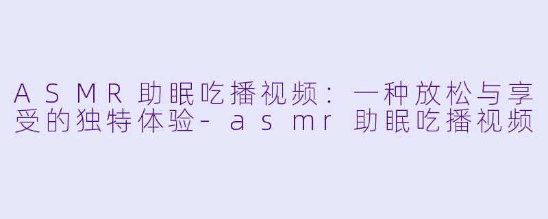 ASMR助眠吃播视频：一种放松与享受的独特体验-asmr助眠吃播视频