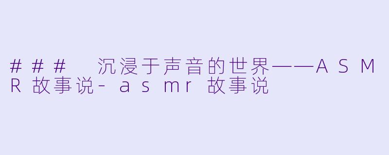 ### 沉浸于声音的世界——ASMR故事说-asmr故事说