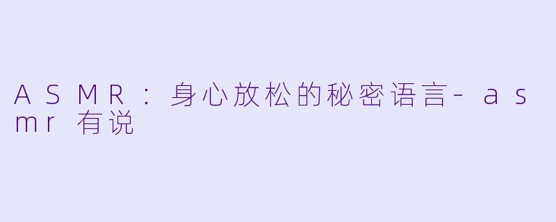 ASMR：身心放松的秘密语言-asmr有说