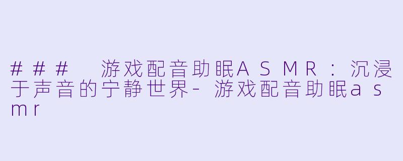 ### 游戏配音助眠ASMR：沉浸于声音的宁静世界-游戏配音助眠asmr