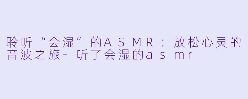 聆听“会湿”的ASMR:放松心灵的音波之旅