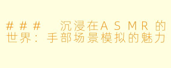 ### 沉浸在ASMR的世界：手部场景模拟的魅力