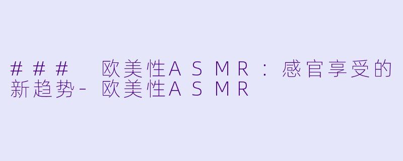 ### 欧美性ASMR：感官享受的新趋势