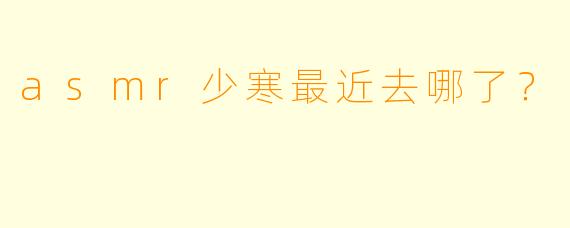 asmr少寒最近去哪了？  