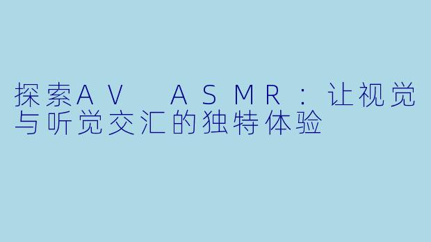 探索AV ASMR：让视觉与听觉交汇的独特体验