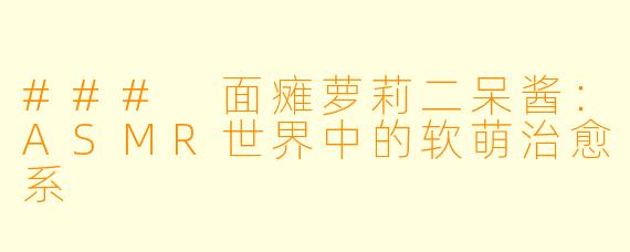 ### 面瘫萝莉二呆酱：ASMR世界中的软萌治愈系
