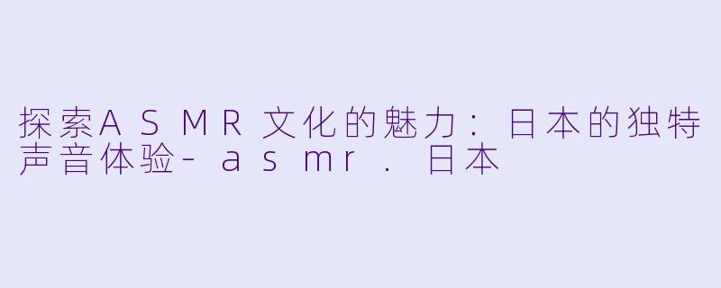 探索ASMR文化的魅力：日本的独特声音体验-asmr.日本