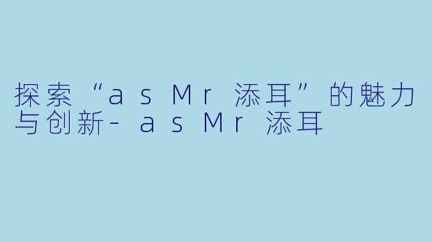 探索“asMr添耳”的魅力与创新-asMr添耳