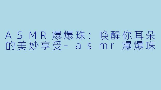 ASMR爆爆珠：唤醒你耳朵的美妙享受
