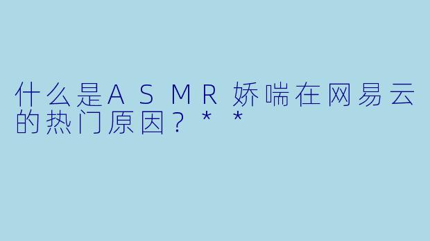 什么是ASMR娇喘在网易云的热门原因?**