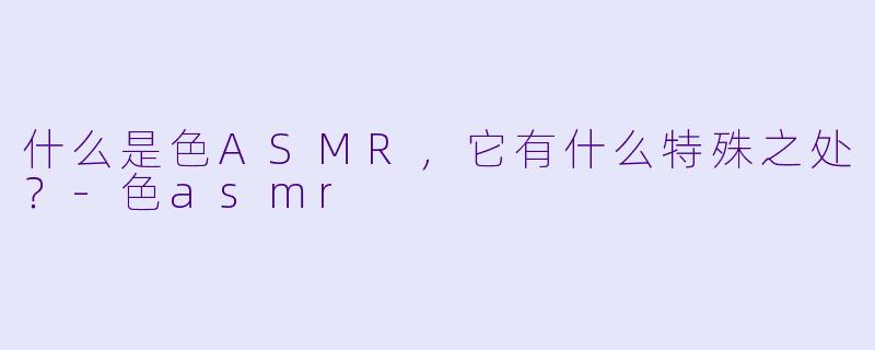 什么是色ASMR,它有什么特殊之处?