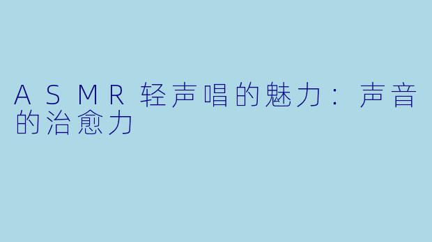 ASMR轻声唱的魅力：声音的治愈力