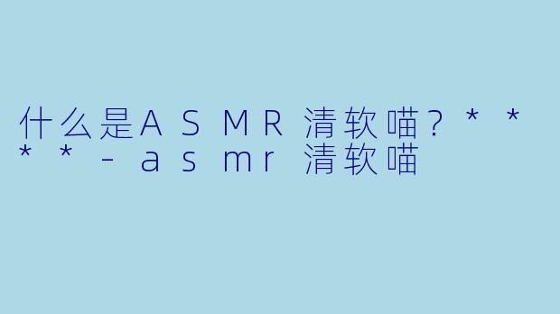什么是ASMR清软喵?****