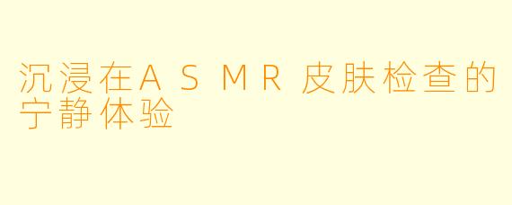 沉浸在ASMR皮肤检查的宁静体验