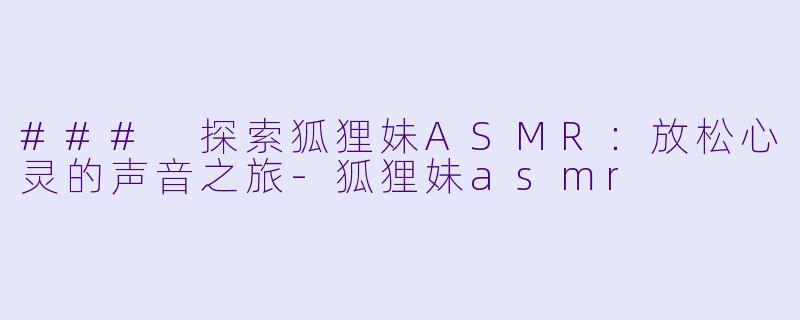 ### 探索狐狸妹ASMR：放松心灵的声音之旅-狐狸妹asmr