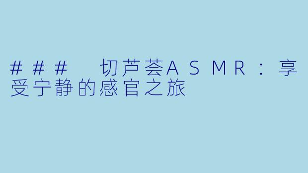 ### 切芦荟ASMR:享受宁静的感官之旅