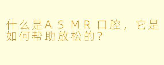 什么是ASMR口腔,它是如何帮助放松的?