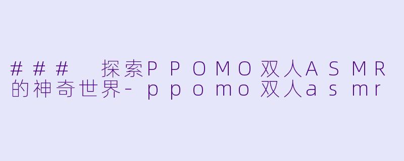 ### 探索PPOMO双人ASMR的神奇世界