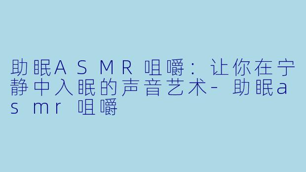 助眠ASMR咀嚼：让你在宁静中入眠的声音艺术-助眠asmr咀嚼