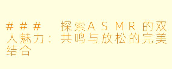 ### 探索ASMR的双人魅力:共鸣与放松的完美结合