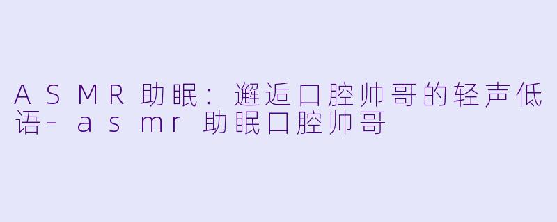 ASMR助眠：邂逅口腔帅哥的轻声低语-asmr助眠口腔帅哥