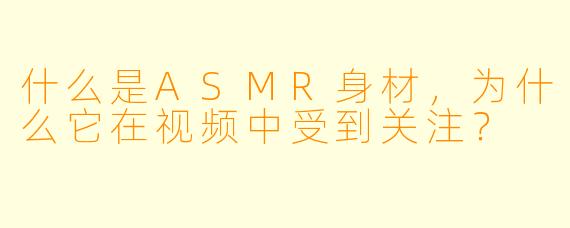 什么是ASMR身材,为什么它在视频中受到关注?