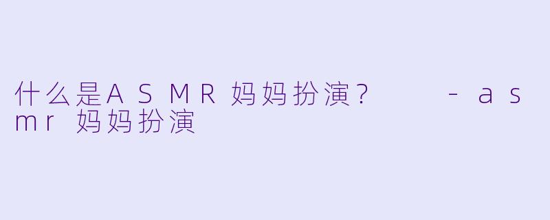 什么是ASMR妈妈扮演？  