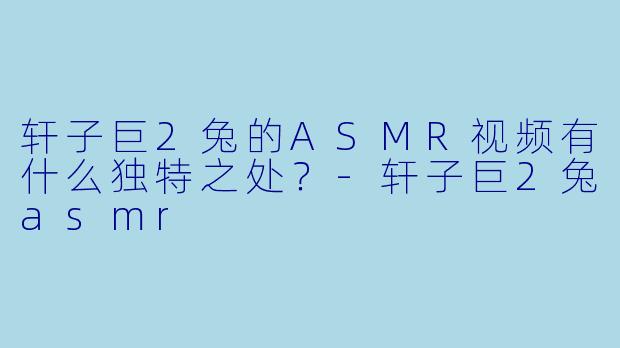 轩子巨2兔的ASMR视频有什么独特之处?