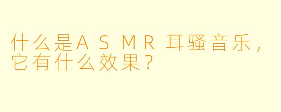 什么是ASMR耳骚音乐,它有什么效果?