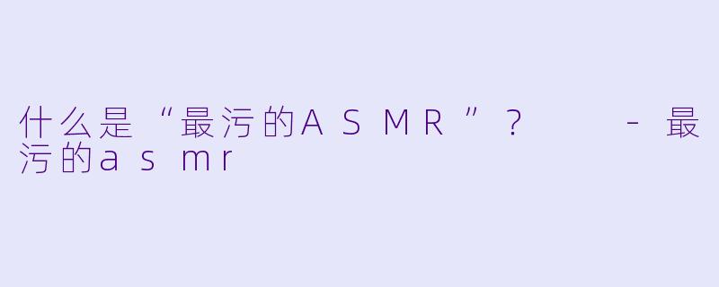 什么是“最污的ASMR”?
