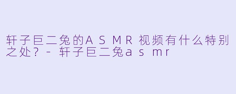 轩子巨二兔的ASMR视频有什么特别之处?