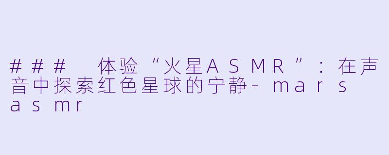 ### 体验“火星ASMR”：在声音中探索红色星球的宁静