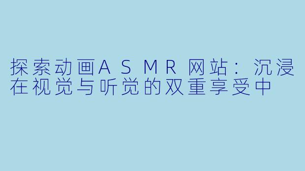探索动画ASMR网站：沉浸在视觉与听觉的双重享受中